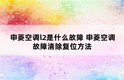 申菱空调l2是什么故障 申菱空调故障清除复位方法